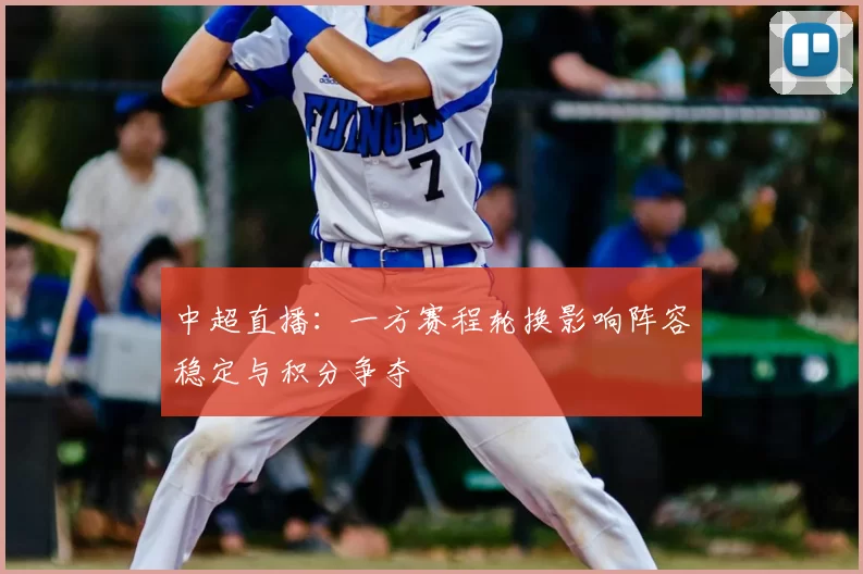 中超直播:一方赛程轮换影响阵容稳定与积分争夺