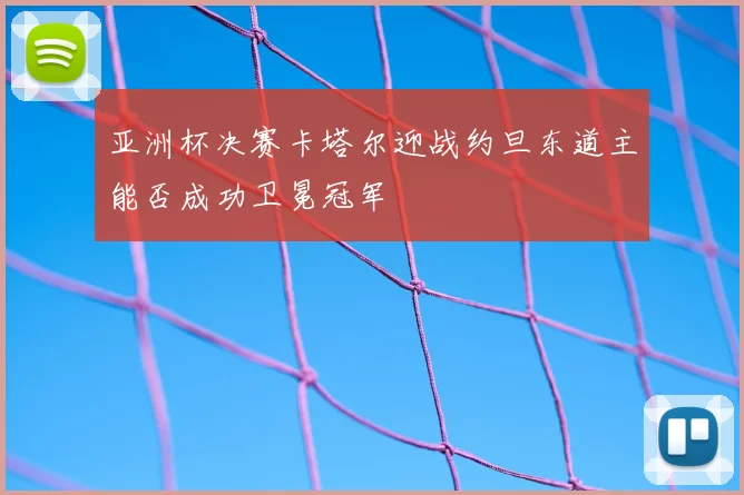 亚洲杯决赛卡塔尔迎战约旦东道主能否成功卫冕冠军
