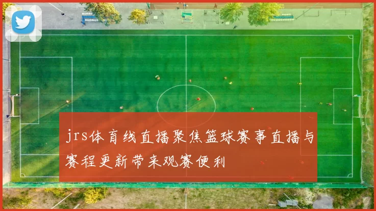 jrs体育线直播聚焦篮球赛事直播与赛程更新带来观赛便利